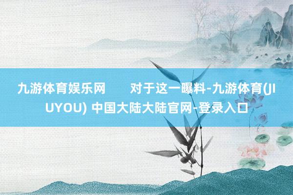 九游体育娱乐网       对于这一曝料-九游体育(JIUYOU) 中国大陆大陆官网-登录入口