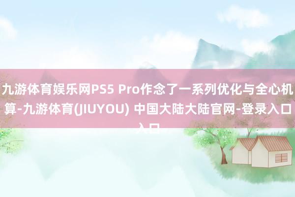 九游体育娱乐网PS5 Pro作念了一系列优化与全心机算-九游体育(JIUYOU) 中国大陆大陆官网-登录入口