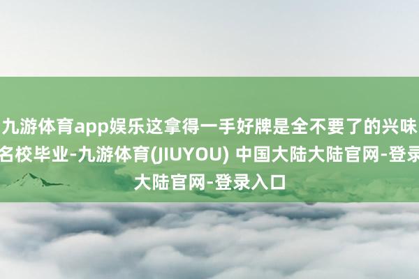 九游体育app娱乐这拿得一手好牌是全不要了的兴味么？名校毕业-九游体育(JIUYOU) 中国大陆大陆官网-登录入口