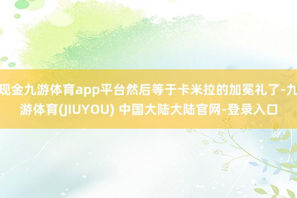 现金九游体育app平台然后等于卡米拉的加冕礼了-九游体育(JIUYOU) 中国大陆大陆官网-登录入口