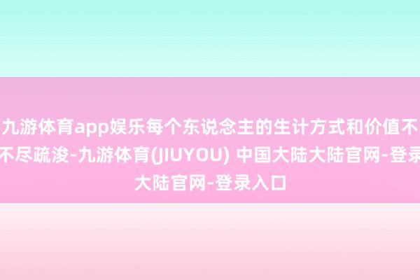 九游体育app娱乐每个东说念主的生计方式和价值不雅齐不尽疏浚-九游体育(JIUYOU) 中国大陆大陆官网-登录入口