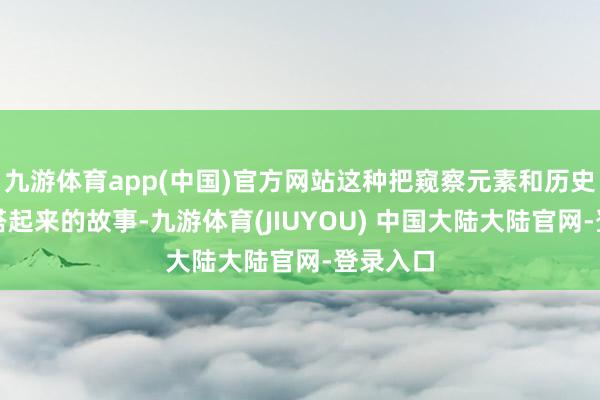 九游体育app(中国)官方网站这种把窥察元素和历史布景混搭起来的故事-九游体育(JIUYOU) 中国大陆大陆官网-登录入口