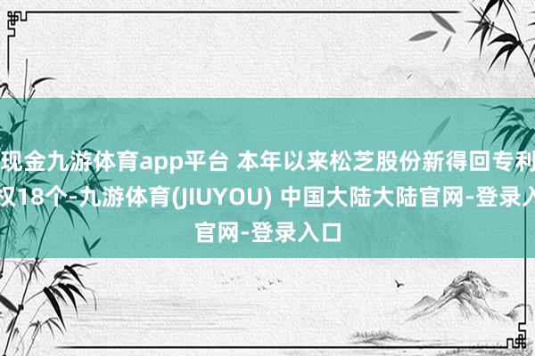 现金九游体育app平台 本年以来松芝股份新得回专利授权18个-九游体育(JIUYOU) 中国大陆大陆官网-登录入口