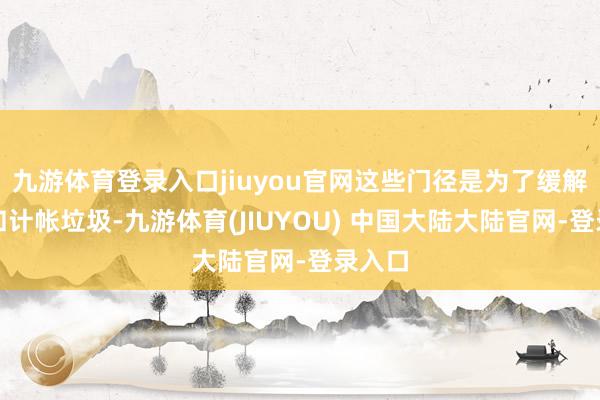 九游体育登录入口jiuyou官网这些门径是为了缓解拥挤和计帐垃圾-九游体育(JIUYOU) 中国大陆大陆官网-登录入口